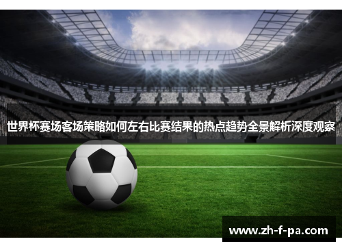 世界杯赛场客场策略如何左右比赛结果的热点趋势全景解析深度观察 世界杯赛场客场策略如何左右比赛结果的热点趋势全景解析深度观察
