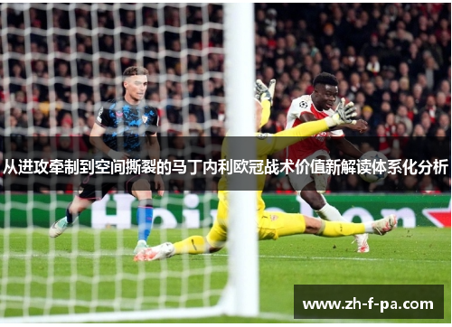 从进攻牵制到空间撕裂的马丁内利欧冠战术价值新解读体系化分析 从进攻牵制到空间撕裂的马丁内利欧冠战术价值新解读体系化分析