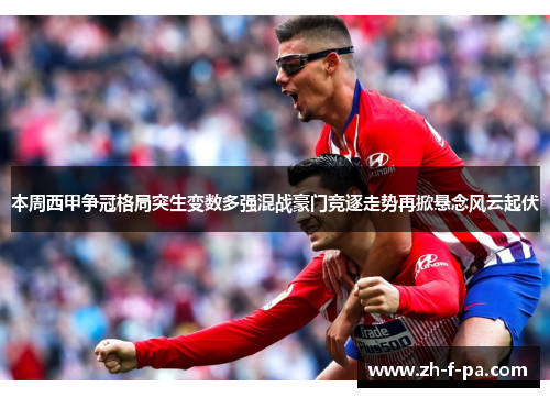 本周西甲争冠格局突生变数多强混战豪门竞逐走势再掀悬念风云起伏 本周西甲争冠格局突生变数多强混战豪门竞逐走势再掀悬念风云起伏