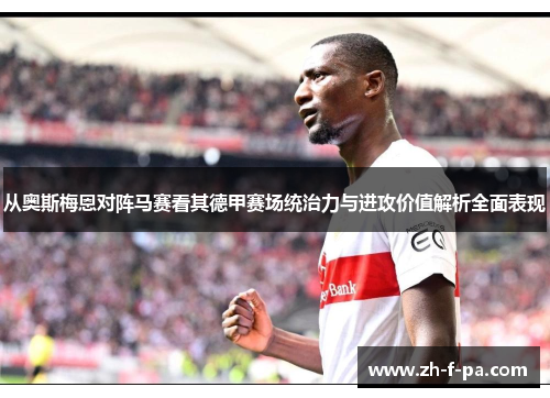 从奥斯梅恩对阵马赛看其德甲赛场统治力与进攻价值解析全面表现