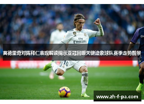 莫德里奇对阵拜仁表现解读揭示亚冠回暖关键迹象球队赛季走势前景