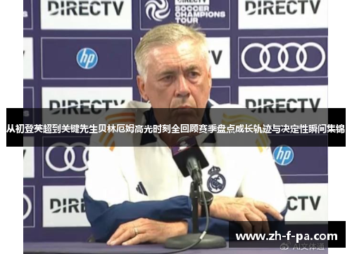 从初登英超到关键先生贝林厄姆高光时刻全回顾赛季盘点成长轨迹与决定性瞬间集锦 从初登英超到关键先生贝林厄姆高光时刻全回顾赛季盘点成长轨迹与决定性瞬间集锦