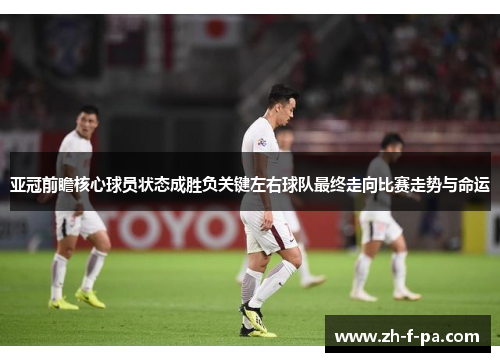 亚冠前瞻核心球员状态成胜负关键左右球队最终走向比赛走势与命运