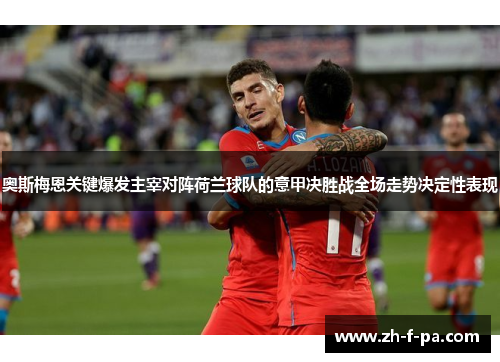 奥斯梅恩关键爆发主宰对阵荷兰球队的意甲决胜战全场走势决定性表现