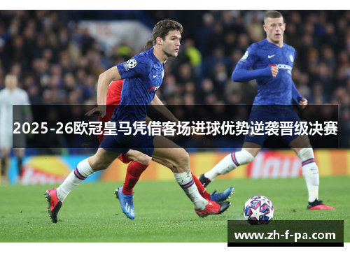 2025-26欧冠皇马凭借客场进球优势逆袭晋级决赛 2025-26欧冠皇马凭借客场进球优势逆袭晋级决赛