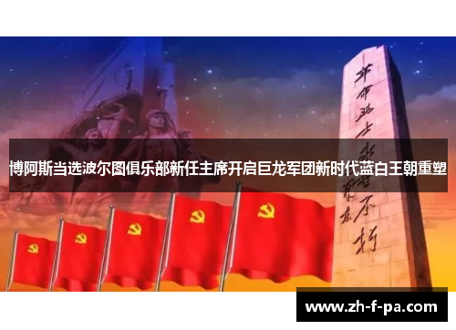 博阿斯当选波尔图俱乐部新任主席开启巨龙军团新时代蓝白王朝重塑