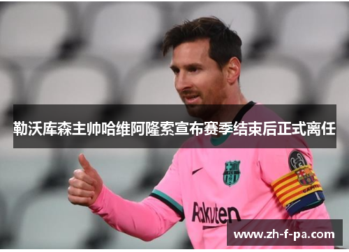 勒沃库森主帅哈维阿隆索宣布赛季结束后正式离任 勒沃库森主帅哈维阿隆索宣布赛季结束后正式离任