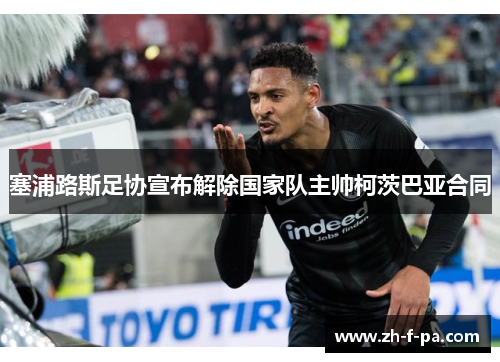 塞浦路斯足协宣布解除国家队主帅柯茨巴亚合同 塞浦路斯足协宣布解除国家队主帅柯茨巴亚合同