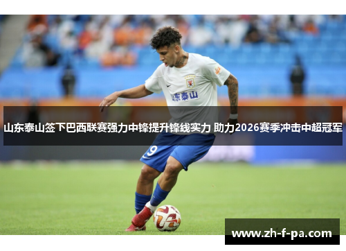 山东泰山签下巴西联赛强力中锋提升锋线实力 助力2026赛季冲击中超冠军