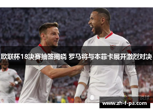 欧联杯18决赛抽签揭晓 罗马将与本菲卡展开激烈对决 欧联杯18决赛抽签揭晓 罗马将与本菲卡展开激烈对决