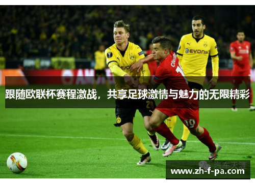 跟随欧联杯赛程激战,共享足球激情与魅力的无限精彩 跟随欧联杯赛程激战,共享足球激情与魅力的无限精彩