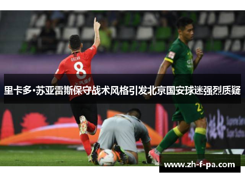 里卡多·苏亚雷斯保守战术风格引发北京国安球迷强烈质疑 里卡多·苏亚雷斯保守战术风格引发北京国安球迷强烈质疑